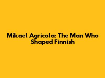 Mikael Agricola: The Man Who Shaped Finnish