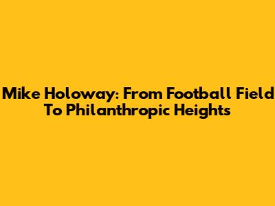 Mike Holoway: From Football Field To Philanthropic Heights