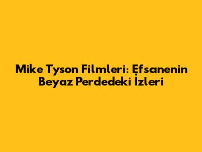 Mike Tyson Filmleri: Efsanenin Beyaz Perdedeki İzleri
