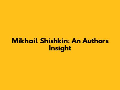 Mikhail Shishkin: An Author's Insight