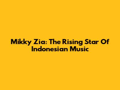 Mikky Zia: The Rising Star Of Indonesian Music