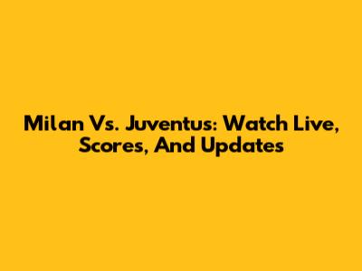 Milan Vs. Juventus: Watch Live, Scores, And Updates