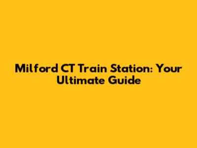 Milford CT Train Station: Your Ultimate Guide