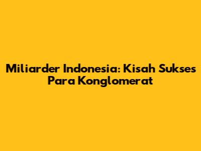 Miliarder Indonesia: Kisah Sukses Para Konglomerat