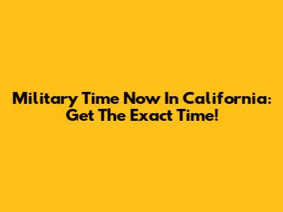 Military Time Now In California: Get The Exact Time!