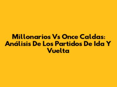 Millonarios Vs Once Caldas: Análisis De Los Partidos De Ida Y Vuelta