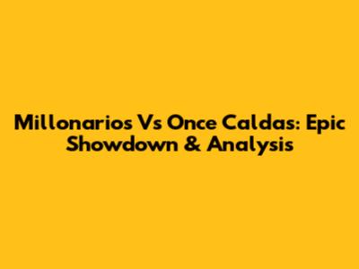 Millonarios Vs Once Caldas: Epic Showdown & Analysis