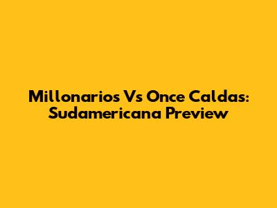 Millonarios Vs Once Caldas: Sudamericana Preview
