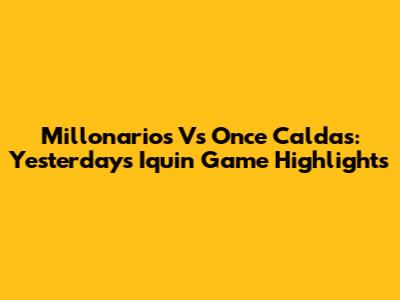 Millonarios Vs Once Caldas: Yesterday's Iquin Game Highlights