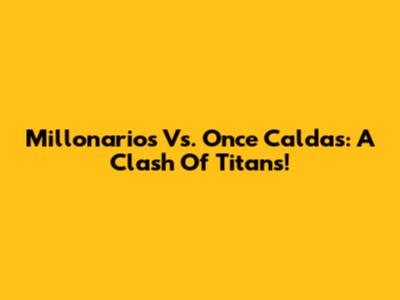 Millonarios Vs. Once Caldas: A Clash Of Titans!