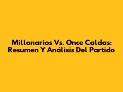 Millonarios Vs. Once Caldas: Resumen Y Análisis Del Partido