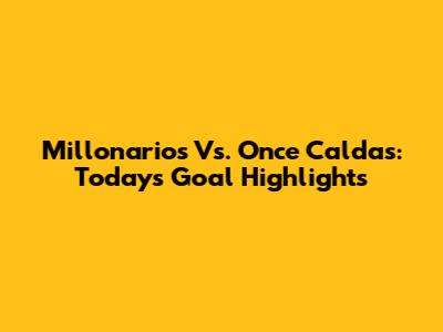 Millonarios Vs. Once Caldas: Today's Goal Highlights