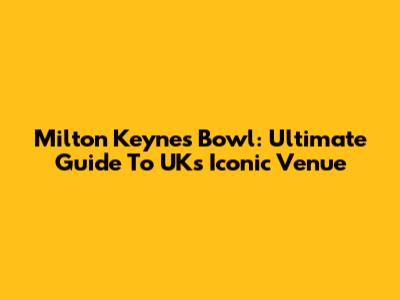 Milton Keynes Bowl: Ultimate Guide To UK's Iconic Venue