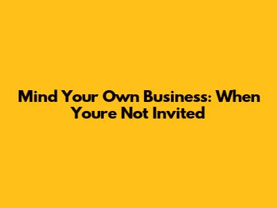 Mind Your Own Business: When You're Not Invited