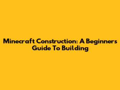 Minecraft Construction: A Beginner's Guide To Building