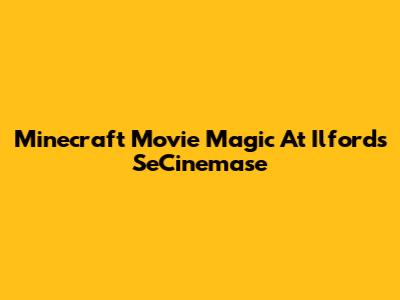 Minecraft Movie Magic At Ilford's SeCinemase