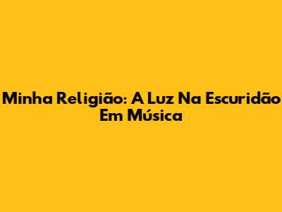 Minha Religião: A Luz Na Escuridão Em Música