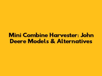 Mini Combine Harvester: John Deere Models & Alternatives