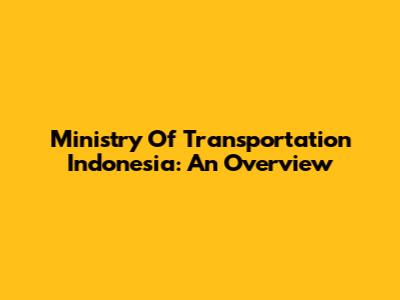 Ministry Of Transportation Indonesia: An Overview