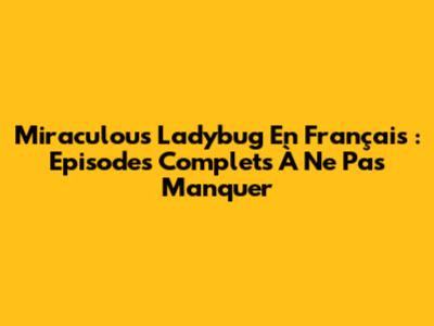 Miraculous Ladybug En Français : Episodes Complets À Ne Pas Manquer