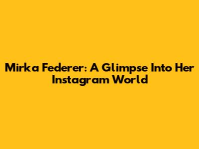 Mirka Federer: A Glimpse Into Her Instagram World