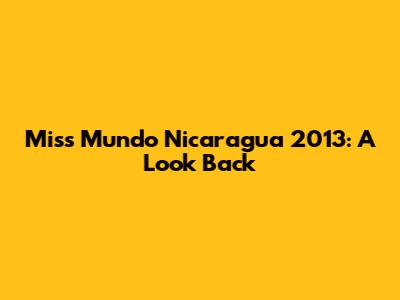 Miss Mundo Nicaragua 2013: A Look Back