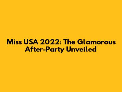 Miss USA 2022: The Glamorous After-Party Unveiled