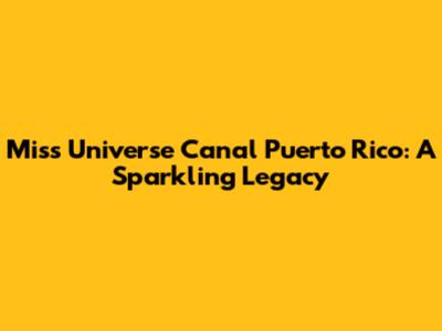 Miss Universe Canal Puerto Rico: A Sparkling Legacy