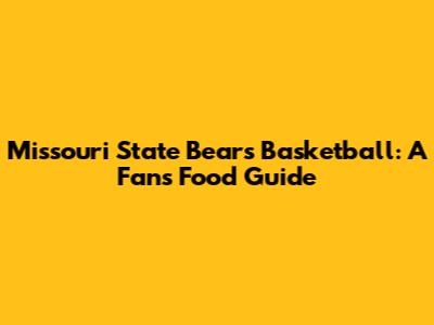 Missouri State Bears Basketball: A Fan's Food Guide