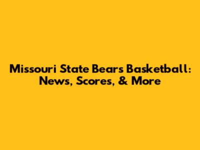 Missouri State Bears Basketball: News, Scores, & More