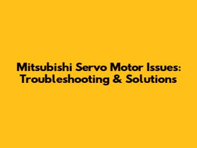 Mitsubishi Servo Motor Issues: Troubleshooting & Solutions