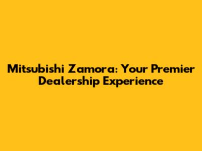Mitsubishi Zamora: Your Premier Dealership Experience