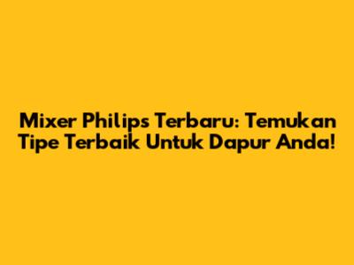 Mixer Philips Terbaru: Temukan Tipe Terbaik Untuk Dapur Anda!