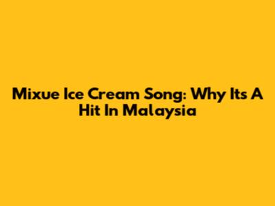 Mixue Ice Cream Song: Why It's A Hit In Malaysia