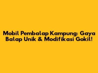 Mobil Pembalap Kampung: Gaya Balap Unik & Modifikasi Gokil!