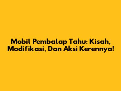 Mobil Pembalap Tahu: Kisah, Modifikasi, Dan Aksi Kerennya!