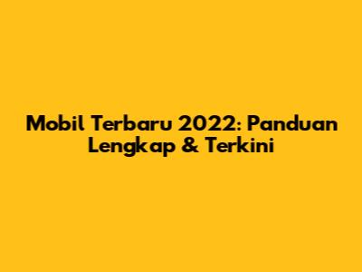 Mobil Terbaru 2022: Panduan Lengkap & Terkini