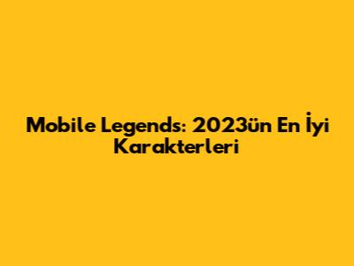 Mobile Legends: 2023'ün En İyi Karakterleri