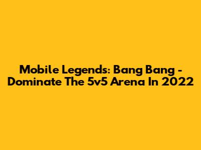 Mobile Legends: Bang Bang - Dominate The 5v5 Arena In 2022