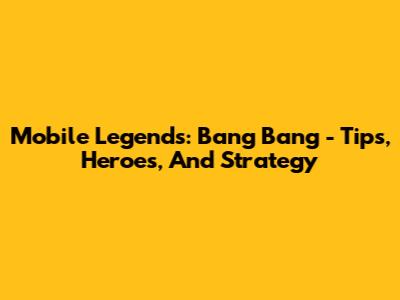 Mobile Legends: Bang Bang - Tips, Heroes, And Strategy
