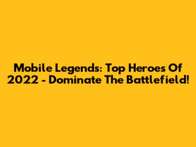 Mobile Legends: Top Heroes Of 2022 - Dominate The Battlefield!