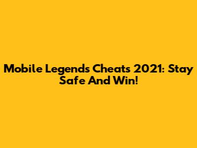 Mobile Legends Cheats 2021: Stay Safe And Win!