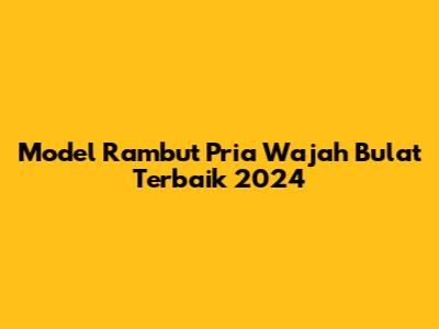 Model Rambut Pria Wajah Bulat Terbaik 2024