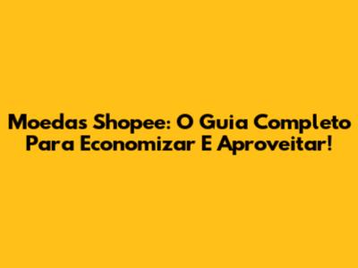 Moedas Shopee: O Guia Completo Para Economizar E Aproveitar!