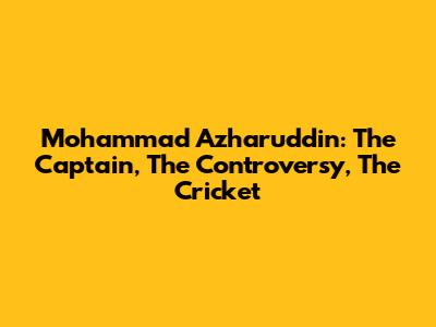 Mohammad Azharuddin: The Captain, The Controversy, The Cricket