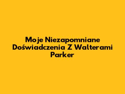 Moje Niezapomniane Doświadczenia Z Walterami Parker