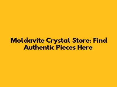 Moldavite Crystal Store: Find Authentic Pieces Here