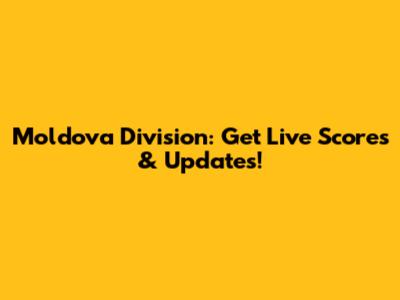 Moldova Division: Get Live Scores & Updates!