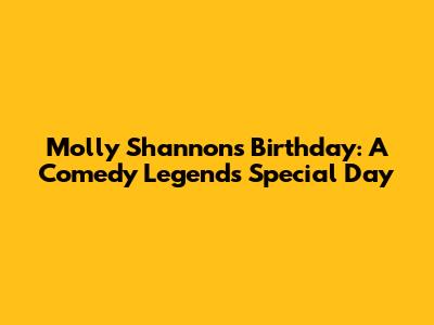 Molly Shannon's Birthday: A Comedy Legend's Special Day