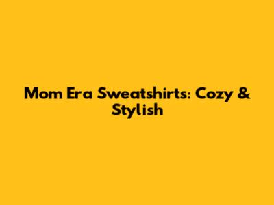 Mom Era Sweatshirts: Cozy & Stylish